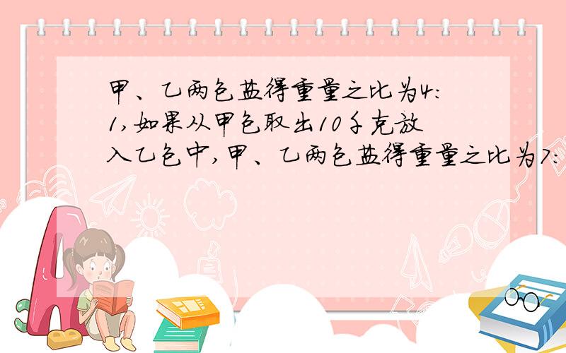 甲、乙两包盐得重量之比为4：1,如果从甲包取出10千克放入乙包中,甲、乙两包盐得重量之比为7：5.两包盐重量之和是多少千克?