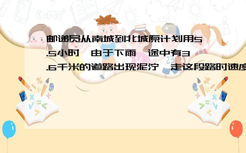 邮递员从南城到北城原计划用5.5小时,由于下雨,途中有3.6千米的道路出现泥泞,走这段路时速度只有原来的3/4,因此比原计划晚到12分钟,从南城到北城的路程是多少千米?