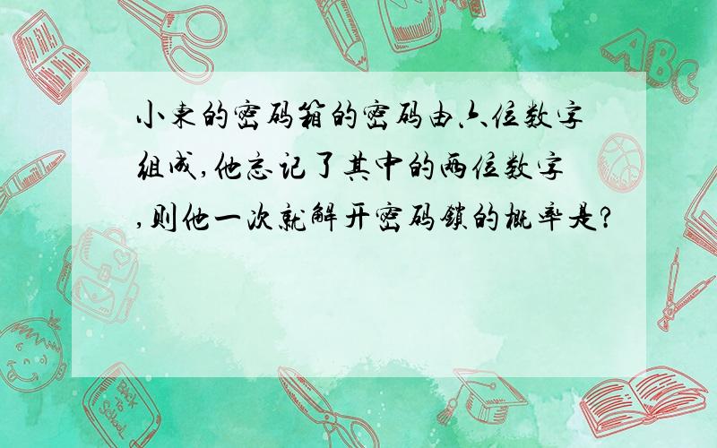 小东的密码箱的密码由六位数字组成,他忘记了其中的两位数字,则他一次就解开密码锁的概率是?