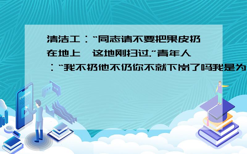 清洁工：“同志请不要把果皮扔在地上,这地刚扫过.”青年人：“我不扔他不仍你不就下岗了吗我是为你着想归纳中心意思,不找过25字,