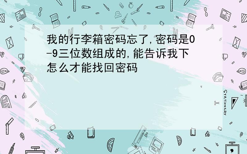 我的行李箱密码忘了,密码是0-9三位数组成的,能告诉我下怎么才能找回密码