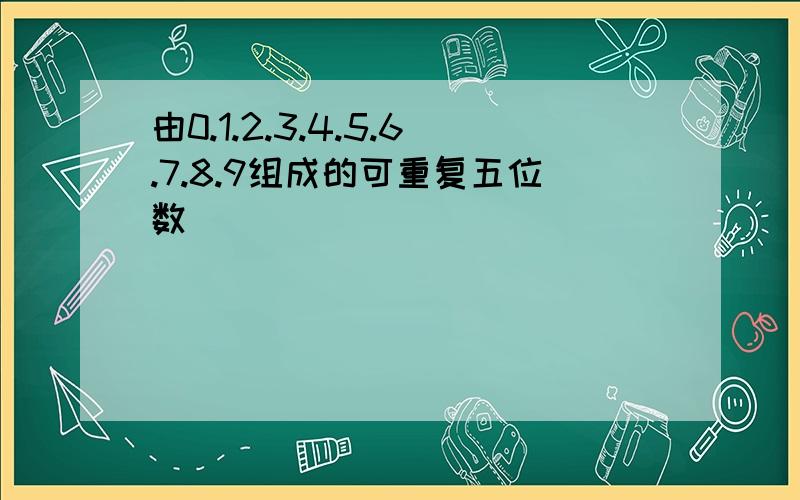 由0.1.2.3.4.5.6.7.8.9组成的可重复五位数