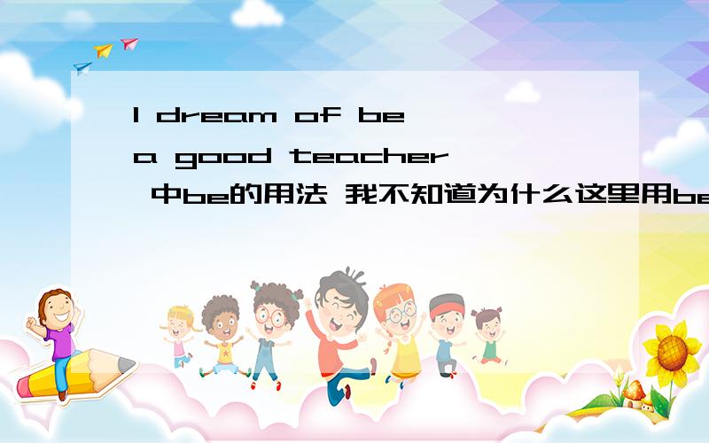 l dream of be a good teacher 中be的用法 我不知道为什么这里用be 求详解