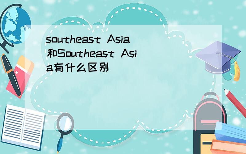 southeast Asia和Southeast Asia有什么区别