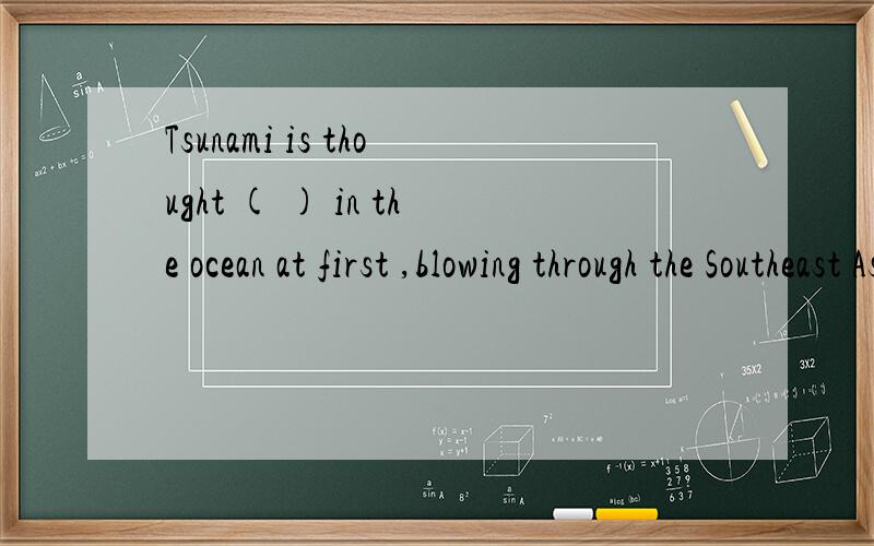 Tsunami is thought ( ) in the ocean at first ,blowing through the Southeast Asia .A forming B be have formed C to be formed D formed