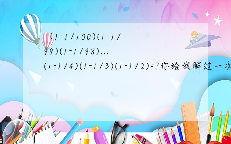 （1-1/100)(1-1/99)(1-1/98)...(1-1/4)(1-1/3)(1-1/2)=?你给我解过一次问题了.