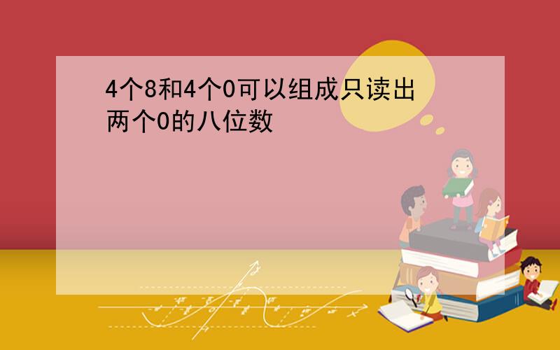 4个8和4个0可以组成只读出两个0的八位数