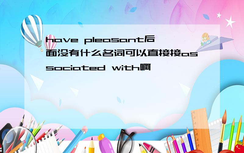 have pleasant后面没有什么名词可以直接接associated with啊