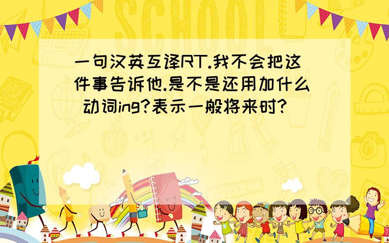 一句汉英互译RT.我不会把这件事告诉他.是不是还用加什么 动词ing?表示一般将来时?