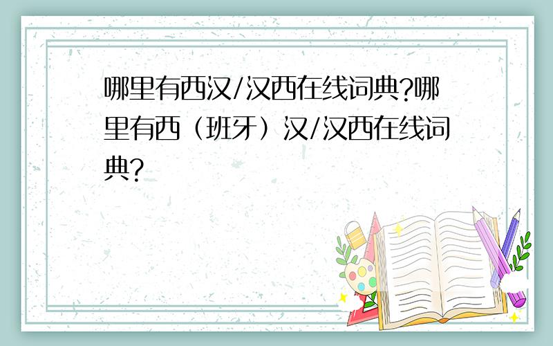 哪里有西汉/汉西在线词典?哪里有西（班牙）汉/汉西在线词典?