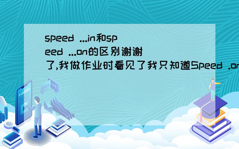 speed ...in和speed ...on的区别谢谢了,我做作业时看见了我只知道Speed .on,那speed ...in是什么?