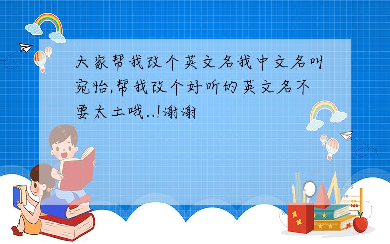 大家帮我改个英文名我中文名叫宛怡,帮我改个好听的英文名不要太土哦..!谢谢