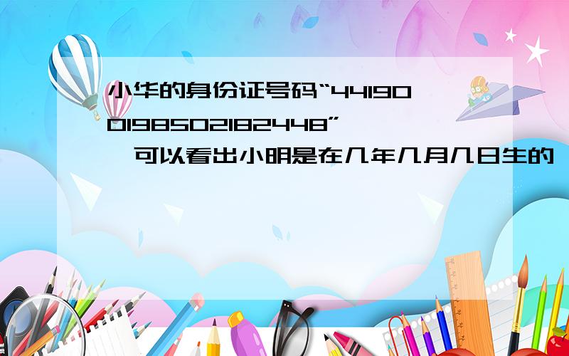 小华的身份证号码“441900198502182448”,可以看出小明是在几年几月几日生的,性别是男还是女?