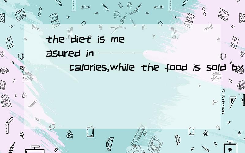 the diet is measured in ——————calories,while the food is sold by ———— pound 为什么第一个不用the 第二个用the.