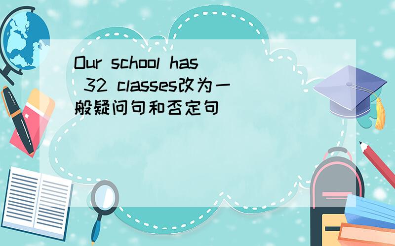 Our school has 32 classes改为一般疑问句和否定句