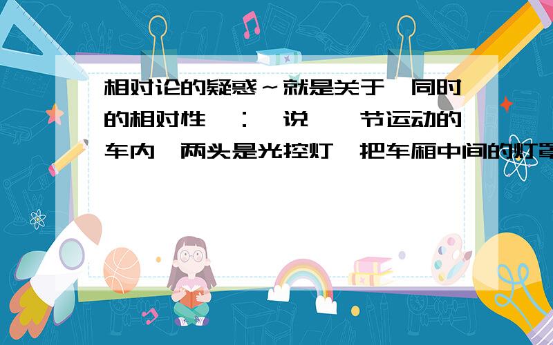 相对论的疑惑～就是关于　同时的相对性　：　说,一节运动的车内　两头是光控灯　把车厢中间的灯罩那开　在车上的人发现门同时打开　而地上的人却发现后门先开　　　　为啥啊?