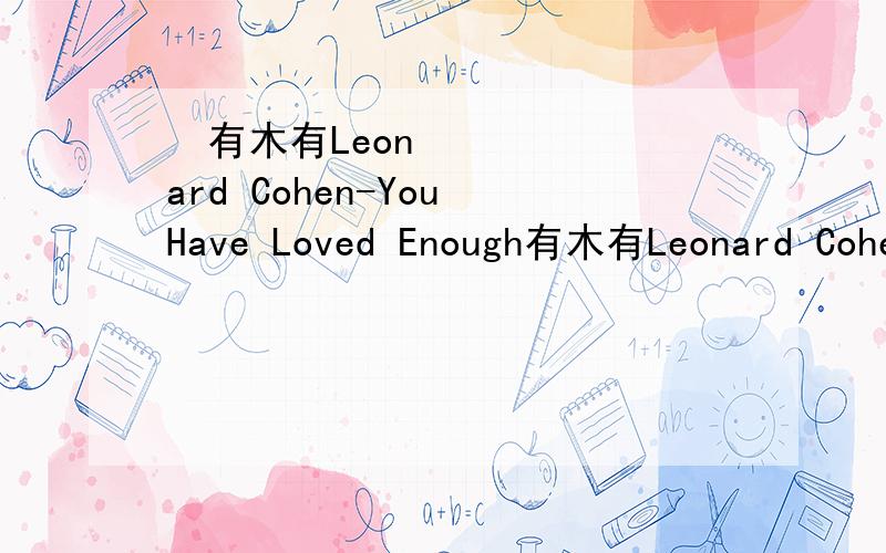 ​有木有Leonard Cohen-You Have Loved Enough有木有Leonard Cohen-You Have Loved Enough和Cinderella-Don't Know What You Got (Till It's Gone)这两首的链接,