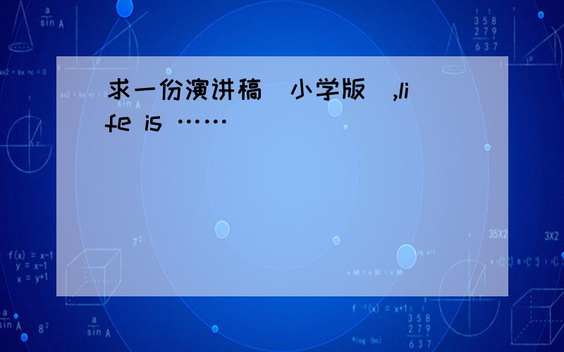 求一份演讲稿（小学版）,life is ……