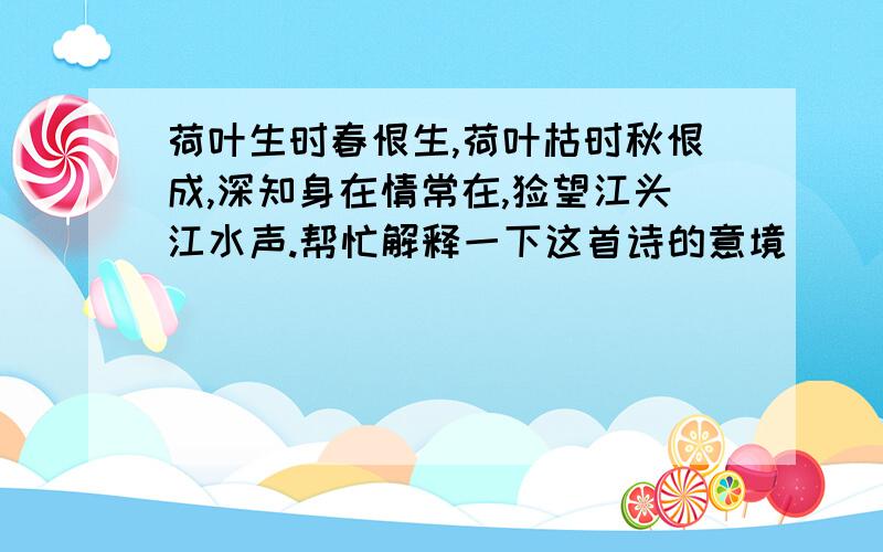 荷叶生时春恨生,荷叶枯时秋恨成,深知身在情常在,怅望江头江水声.帮忙解释一下这首诗的意境