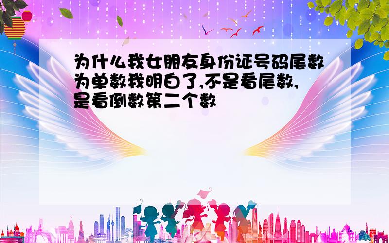 为什么我女朋友身份证号码尾数为单数我明白了,不是看尾数,是看倒数第二个数