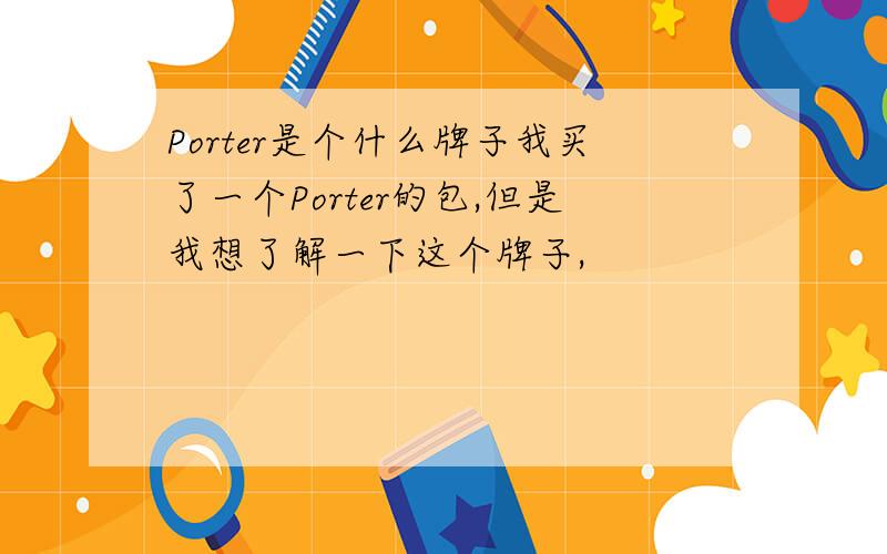 Porter是个什么牌子我买了一个Porter的包,但是我想了解一下这个牌子,