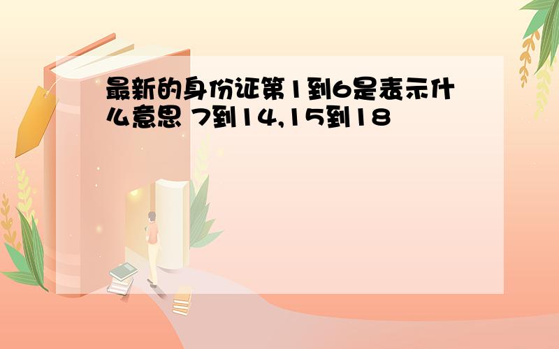 最新的身份证第1到6是表示什么意思 7到14,15到18