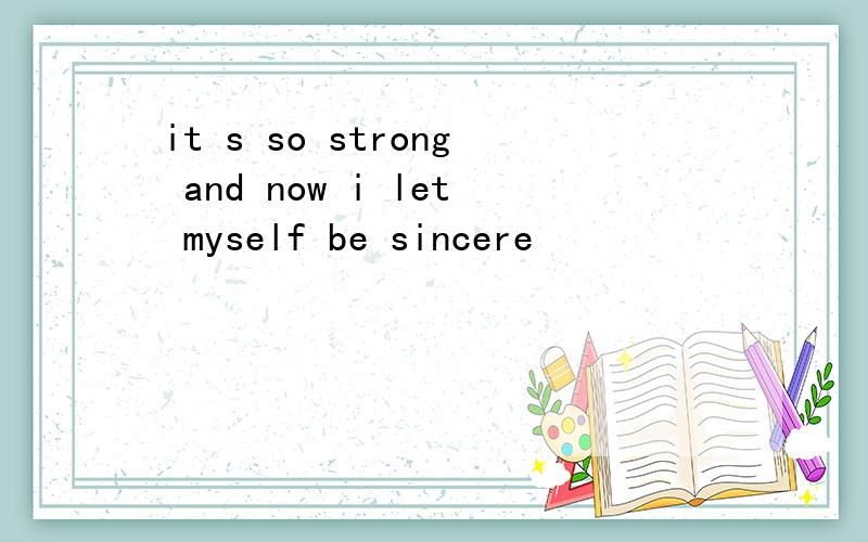 it s so strong and now i let myself be sincere