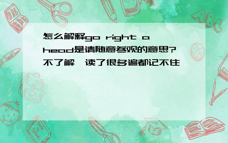 怎么解释go right ahead是请随意参观的意思?不了解,读了很多遍都记不住