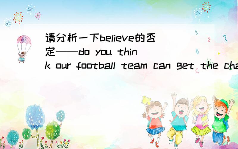 请分析一下believe的否定——do you think our football team can get the chance to take part in the next olympic games?——______.A.i don't believe B.i don't believe it Ci believe not so D.i believe not分析一下这四个