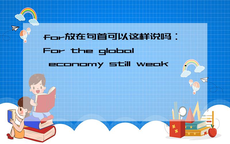 for放在句首可以这样说吗：For the global economy still weak, .