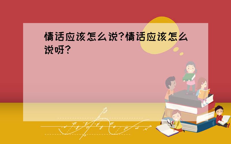 情话应该怎么说?情话应该怎么说呀?