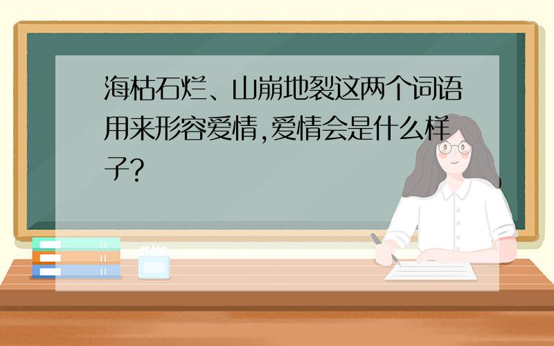 海枯石烂、山崩地裂这两个词语用来形容爱情,爱情会是什么样子?