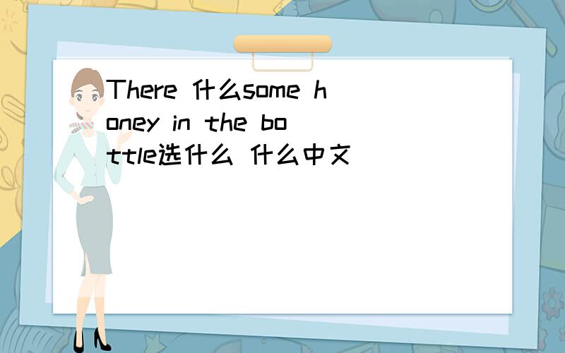 There 什么some honey in the bottle选什么 什么中文