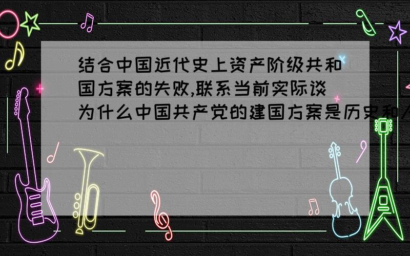 结合中国近代史上资产阶级共和国方案的失败,联系当前实际谈为什么中国共产党的建国方案是历史和人民的...结合中国近代史上资产阶级共和国方案的失败,联系当前实际谈为什么中国共产