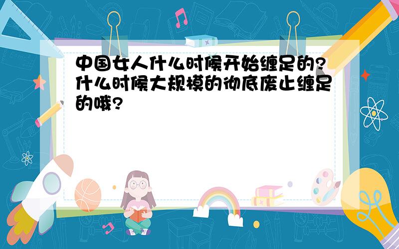 中国女人什么时候开始缠足的?什么时候大规模的彻底废止缠足的哦?