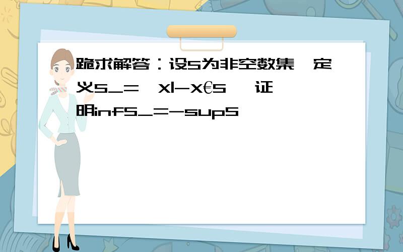 跪求解答：设S为非空数集,定义S_={X|-X€S} 证明infS_=-supS