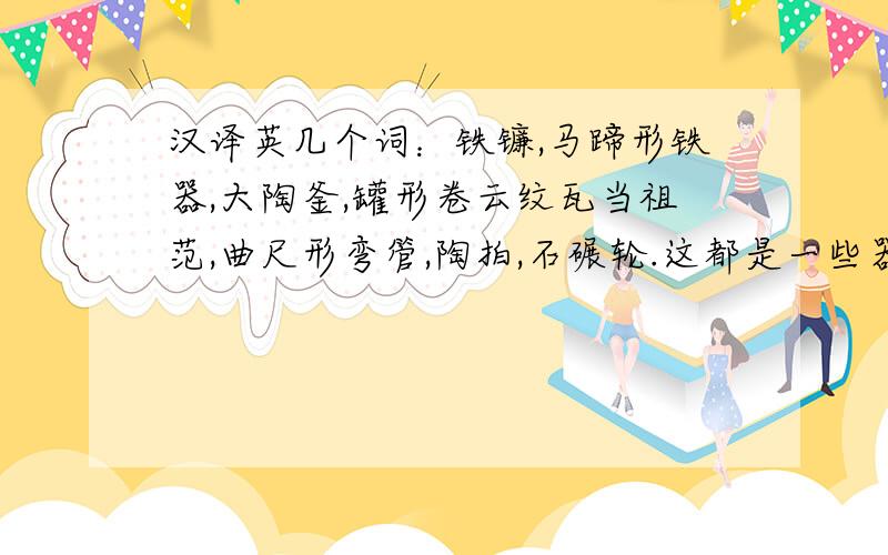 汉译英几个词：铁镰,马蹄形铁器,大陶釜,罐形卷云纹瓦当祖范,曲尺形弯管,陶拍,石碾轮.这都是一些器物名称,希望简单明了,