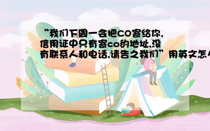 “我们下周一会把CO寄给你,信用证中只有寄co的地址,没有联系人和电话,请告之我们”用英文怎么说,万谢!