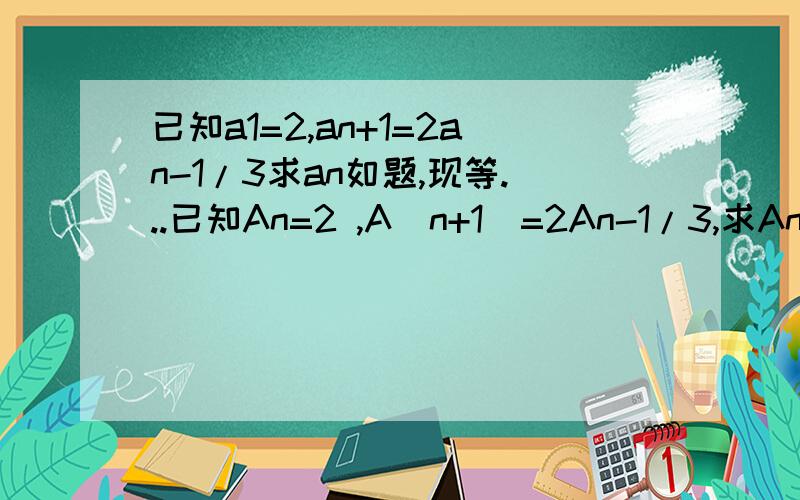 已知a1=2,an+1=2an-1/3求an如题,现等...已知An=2 ,A(n+1)=2An-1/3,求An。