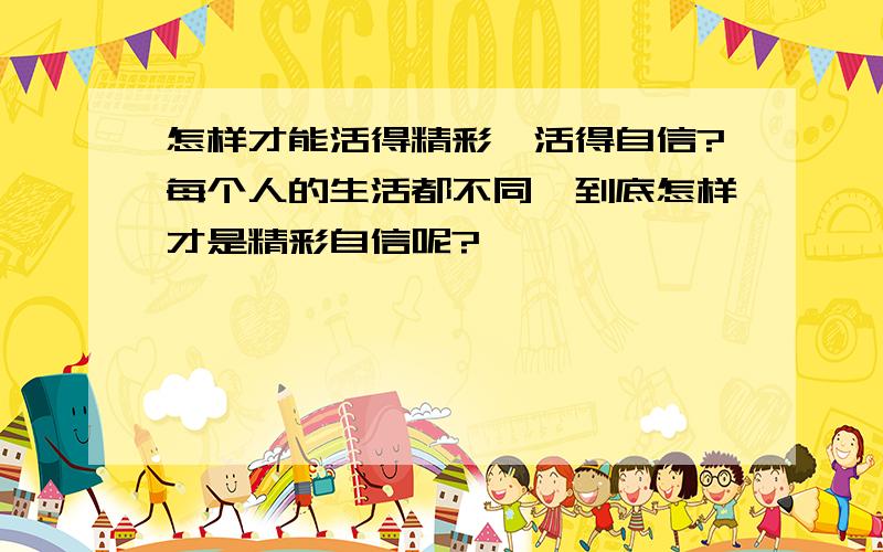 怎样才能活得精彩,活得自信?每个人的生活都不同,到底怎样才是精彩自信呢?