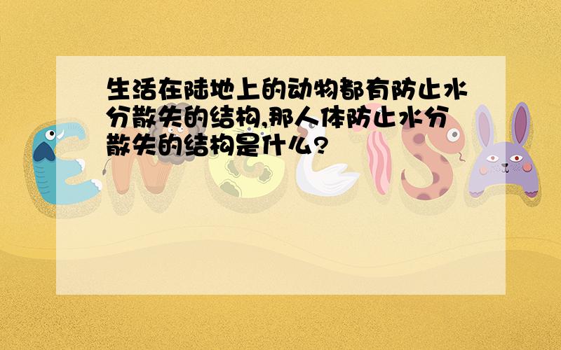 生活在陆地上的动物都有防止水分散失的结构,那人体防止水分散失的结构是什么?