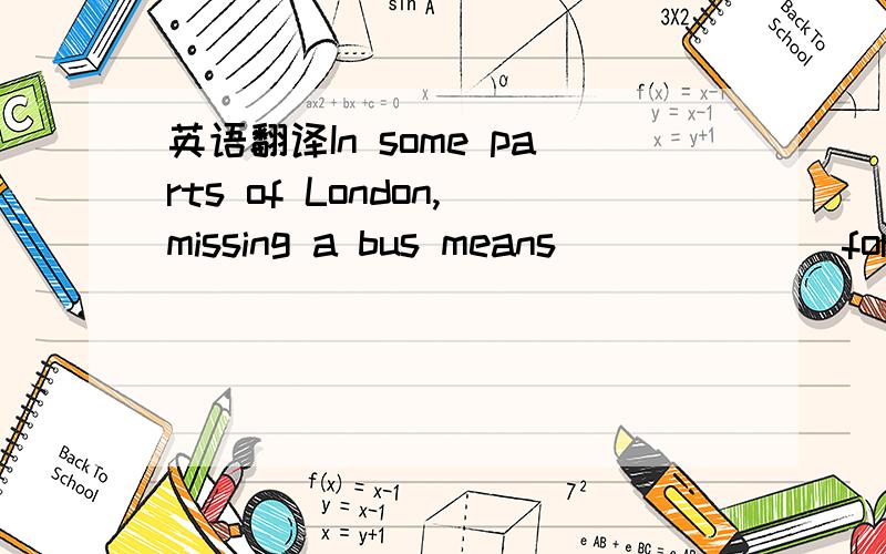 英语翻译In some parts of London,missing a bus means_______for another hour.A.waiting B.to wait C.wait D.to be waiting