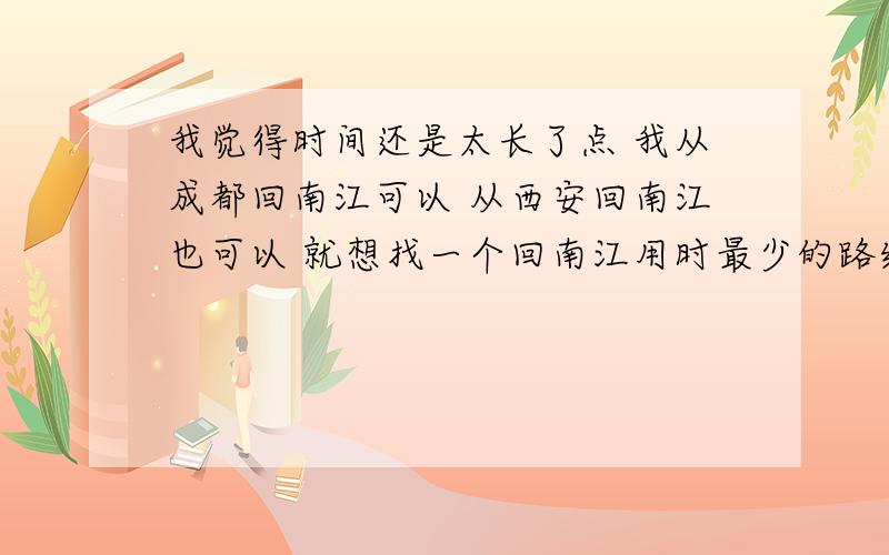 我觉得时间还是太长了点 我从成都回南江可以 从西安回南江也可以 就想找一个回南江用时最少的路线