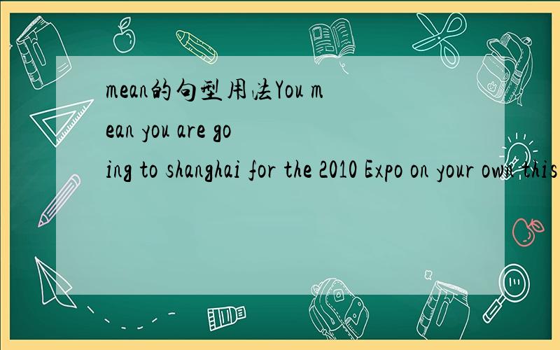 mean的句型用法You mean you are going to shanghai for the 2010 Expo on your own this summer vacation.Yeah,__________________后面怎么填?有四个选择：：A You mean it B you understand it C you said it D you got it