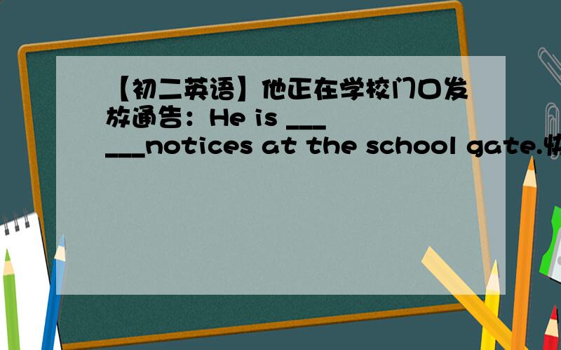 【初二英语】他正在学校门口发放通告：He is ___ ___notices at the school gate.快1.他正在学校门口发放通告：He is ___ ___notices at the school gate.(是hand out还是give out )2.Thank you for your last l___ .l want to tell