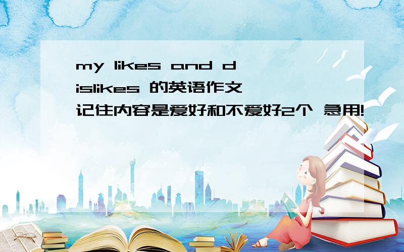 my likes and dislikes 的英语作文 记住内容是爱好和不爱好2个 急用!