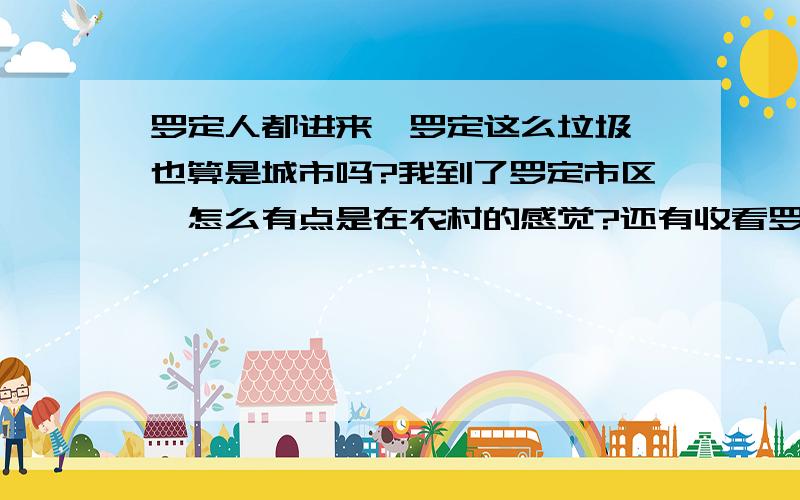 罗定人都进来,罗定这么垃圾,也算是城市吗?我到了罗定市区,怎么有点是在农村的感觉?还有收看罗定新闻,主持人也太垃圾了吧,没点感情,说新闻好像是背台词一样,给我一样山佬的感觉!粤语嘛