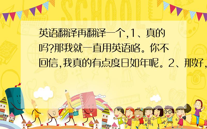 英语翻译再翻译一个,1、真的吗?那我就一直用英语咯。你不回信,我真的有点度日如年呢。2、那好,3、什么东西(吃的)只要是你送的,都会变得很甜。意思相近就可以了