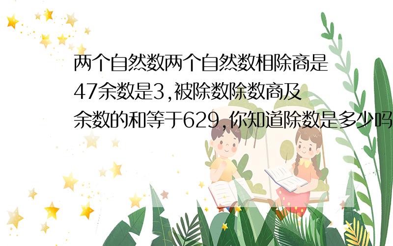 两个自然数两个自然数相除商是47余数是3,被除数除数商及余数的和等于629,你知道除数是多少吗?不能用方程式解答