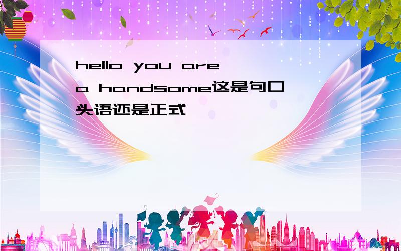 hello you are a handsome这是句口头语还是正式